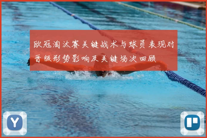 欧冠淘汰赛关键战术与球员表现对晋级形势影响及关键场次回顾