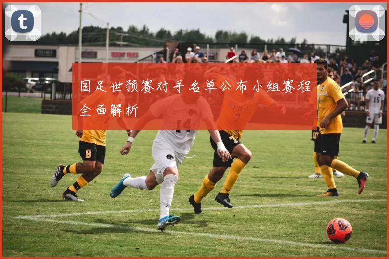 国足世预赛对手名单公布小组赛程全面解析