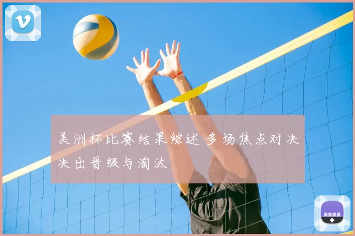 美洲杯比赛结果综述 多场焦点对决决出晋级与淘汰