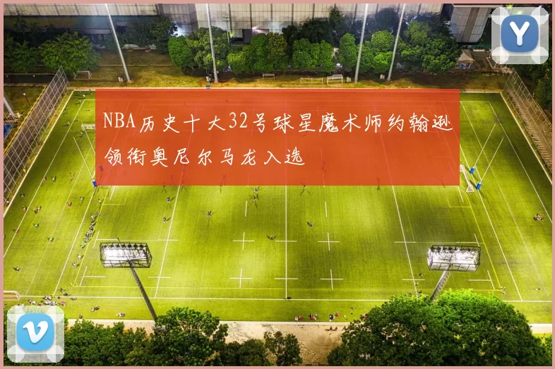 NBA历史十大32号球星魔术师约翰逊领衔奥尼尔马龙入选