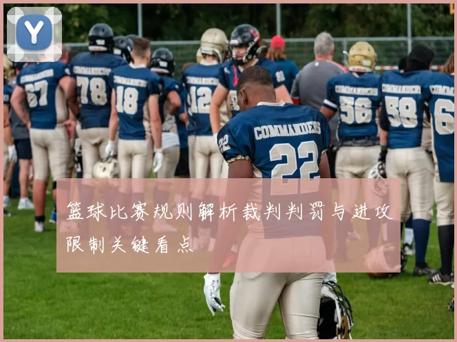 篮球比赛规则解析裁判判罚与进攻限制关键看点