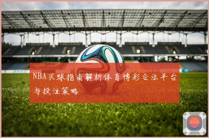 NBA买球指南解析体育博彩合法平台与投注策略