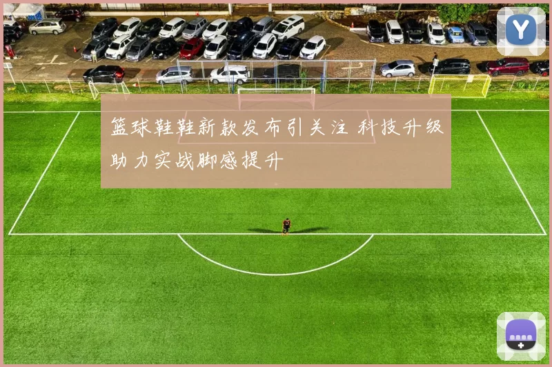 篮球鞋鞋新款发布引关注 科技升级助力实战脚感提升