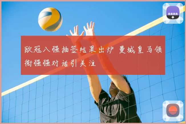 欧冠八强抽签结果出炉 曼城皇马领衔强强对话引关注