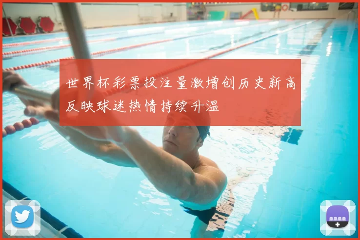 世界杯彩票投注量激增创历史新高反映球迷热情持续升温