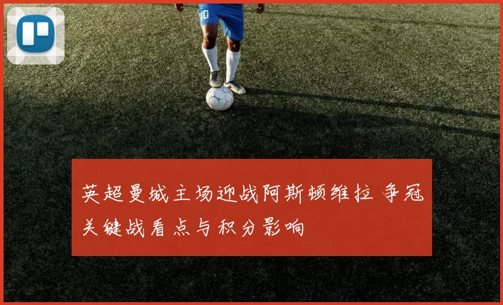 英超曼城主场迎战阿斯顿维拉 争冠关键战看点与积分影响