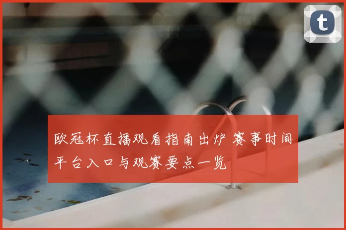 欧冠杯直播观看指南出炉 赛事时间平台入口与观赛要点一览