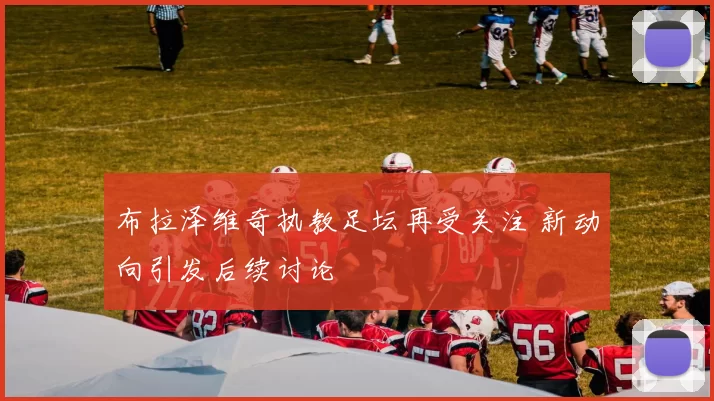 布拉泽维奇执教足坛再受关注 新动向引发后续讨论