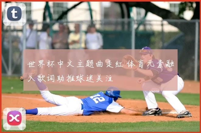 世界杯中文主题曲走红 体育元素融入歌词助推球迷关注