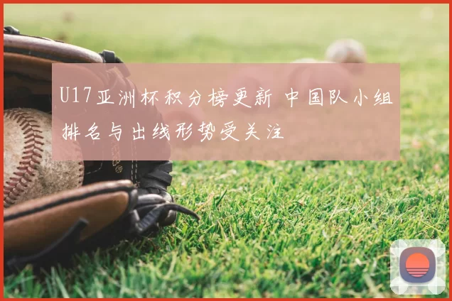 U17亚洲杯积分榜更新 中国队小组排名与出线形势受关注