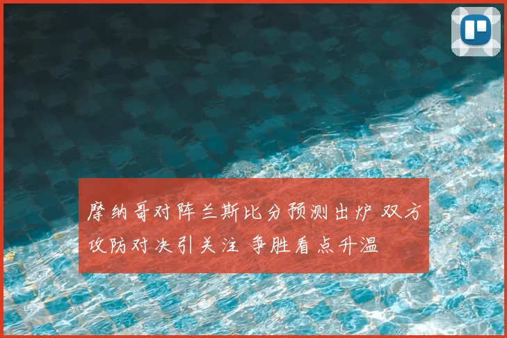 摩纳哥对阵兰斯比分预测出炉 双方攻防对决引关注 争胜看点升温
