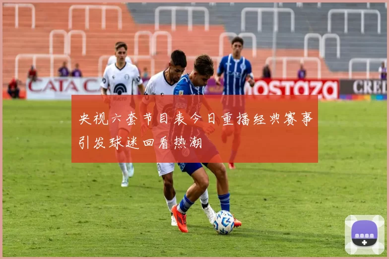 央视六套节目表今日重播经典赛事引发球迷回看热潮