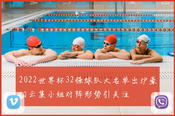 2022世界杯32强球队大名单出炉豪门云集小组对阵形势引关注