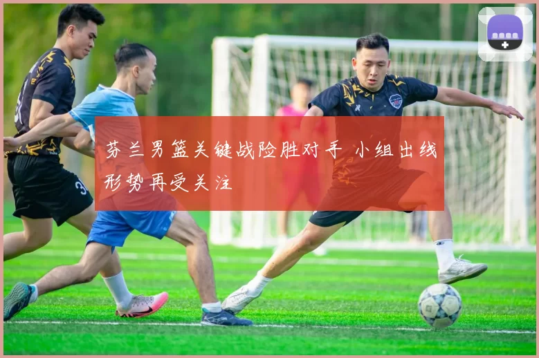 芬兰男篮关键战险胜对手 小组出线形势再受关注