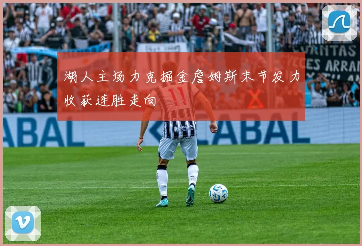 湖人主场力克掘金詹姆斯末节发力收获连胜走向