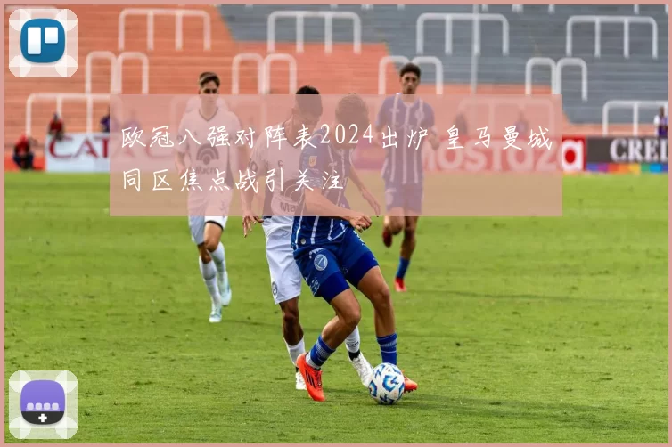 欧冠八强对阵表2024出炉 皇马曼城同区焦点战引关注