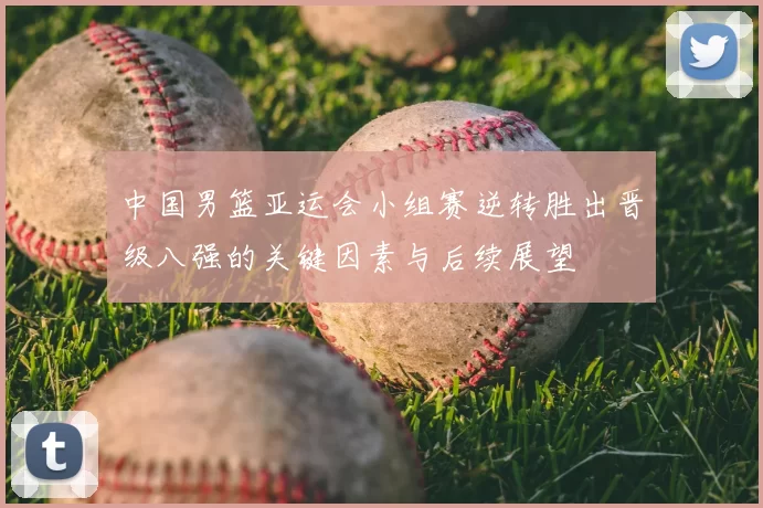中国男篮亚运会小组赛逆转胜出晋级八强的关键因素与后续展望