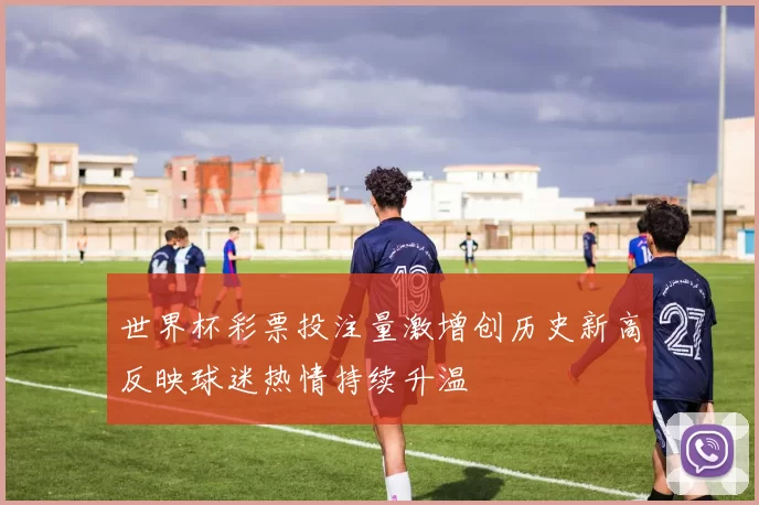 世界杯彩票投注量激增创历史新高反映球迷热情持续升温
