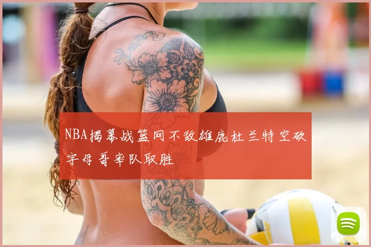NBA揭幕战篮网不敌雄鹿杜兰特空砍字母哥率队取胜