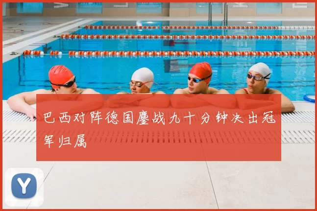 巴西对阵德国鏖战九十分钟决出冠军归属