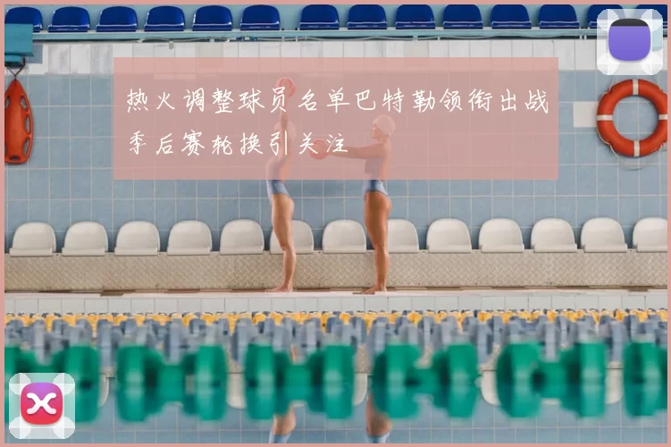 热火调整球员名单巴特勒领衔出战季后赛轮换引关注