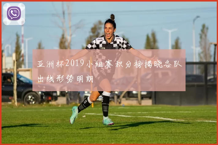 亚洲杯2019小组赛积分榜揭晓各队出线形势明朗