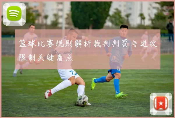 篮球比赛规则解析裁判判罚与进攻限制关键看点