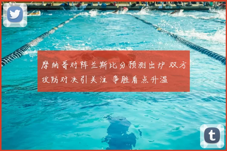 摩纳哥对阵兰斯比分预测出炉 双方攻防对决引关注 争胜看点升温