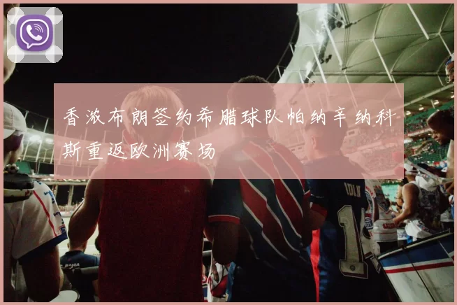 香浓布朗签约希腊球队帕纳辛纳科斯重返欧洲赛场