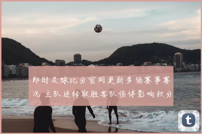 即时足球比分官网更新多场赛事赛况 主队逆转取胜客队伤停影响积分排名