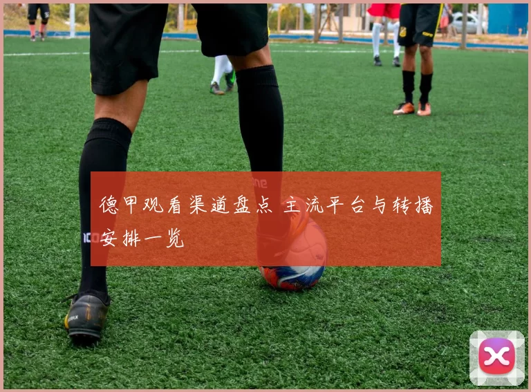 德甲观看渠道盘点 主流平台与转播安排一览
