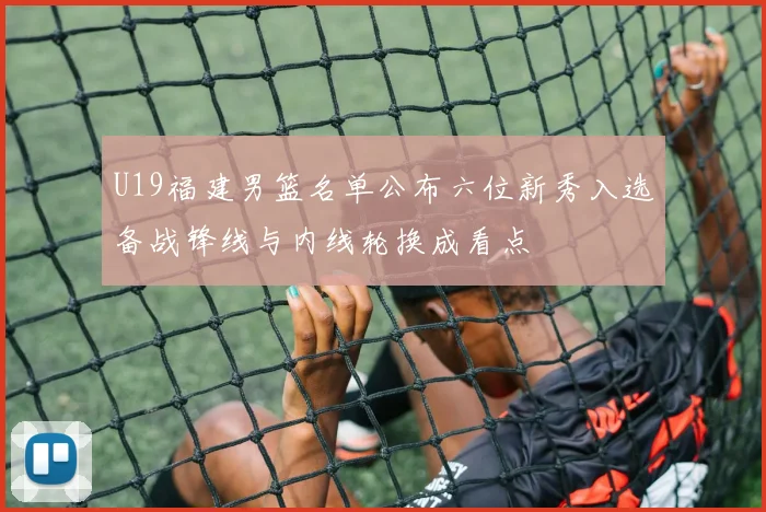 U19福建男篮名单公布六位新秀入选备战锋线与内线轮换成看点