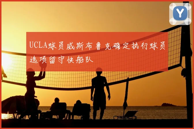 UCLA球员威斯布鲁克确定执行球员选项留守快船队