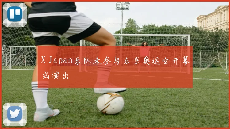 X Japan乐队未参与东京奥运会开幕式演出