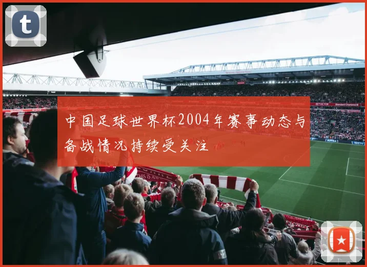 中国足球世界杯2004年赛事动态与备战情况持续受关注