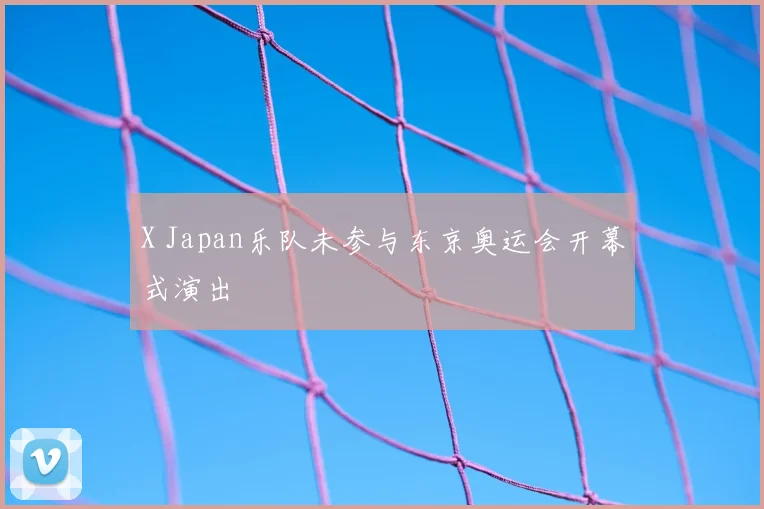X Japan乐队未参与东京奥运会开幕式演出