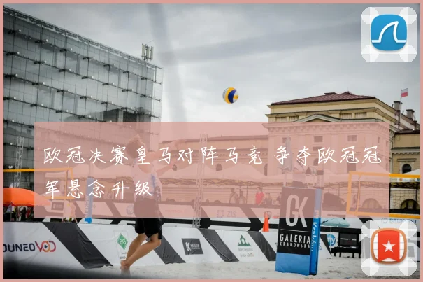 欧冠决赛皇马对阵马竞 争夺欧冠冠军悬念升级