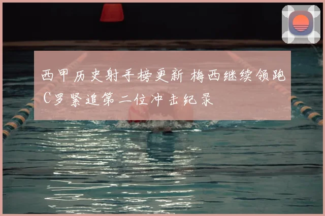 西甲历史射手榜更新 梅西继续领跑 C罗紧追第二位冲击纪录