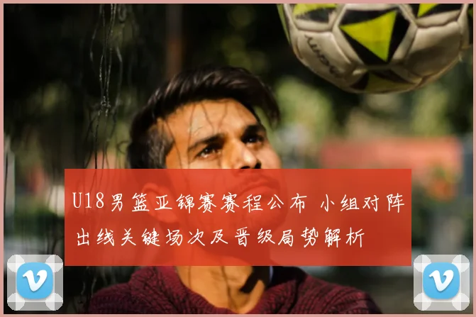 U18男篮亚锦赛赛程公布 小组对阵出线关键场次及晋级局势解析