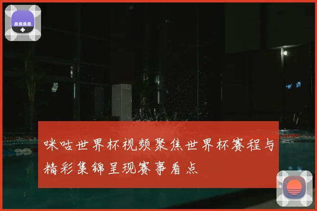 咪咕世界杯视频聚焦世界杯赛程与精彩集锦呈现赛事看点