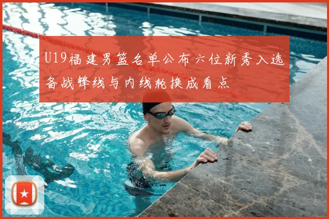 U19福建男篮名单公布六位新秀入选备战锋线与内线轮换成看点