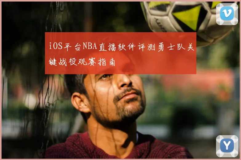 iOS平台NBA直播软件评测勇士队关键战役观赛指南