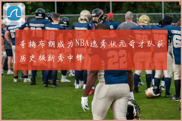 夸梅布朗成为NBA选秀状元奇才队获历史级新秀中锋