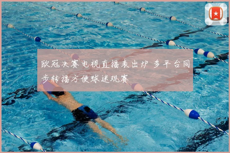 欧冠决赛电视直播表出炉 多平台同步转播方便球迷观赛