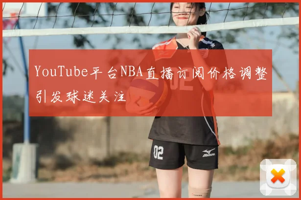 YouTube平台NBA直播订阅价格调整引发球迷关注